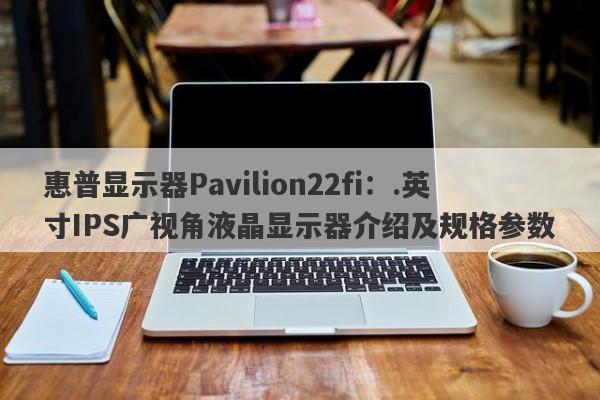 惠普显示器Pavilion22fi：.英寸IPS广视角液晶显示器介绍及规格参数